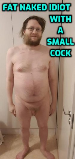 FAT WORTHLESS NAKED IDIOT FAG