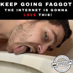 Exposed Toilet Licking Fag | “Keep going Faggot, The internet is gonna LOVE this!”
