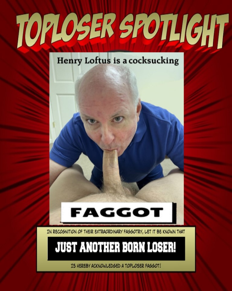 Henry Loftus, proud to be a Toploser faggot.