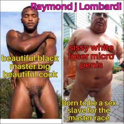 RAYMOND J LOMBARDI I LOVE BIG BLACK COCKS I AM A WHITE SISSY SLAVE FOR MY BLACK MASTERS