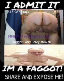 Faggot Larry deserves online humiliation or in person. No pubes allowed you can order him to do  ...